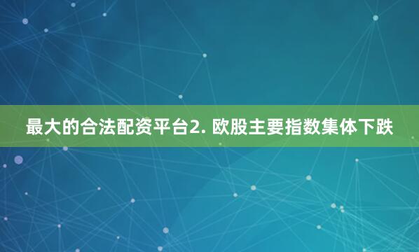 最大的合法配资平台2. 欧股主要指数集体下跌