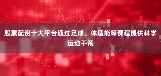 股票配资十大平台通过足球、体适能等课程提供科学运动干预
