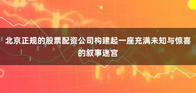 北京正规的股票配资公司构建起一座充满未知与惊喜的叙事迷宫