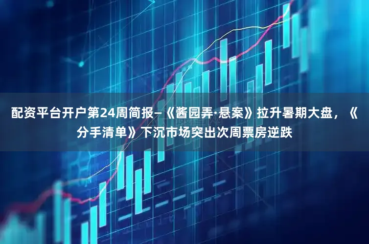 配资平台开户第24周简报—《酱园弄·悬案》拉升暑期大盘，《分手清单》下沉市场突出次周票房逆跌