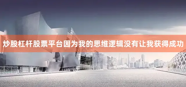 炒股杠杆股票平台因为我的思维逻辑没有让我获得成功
