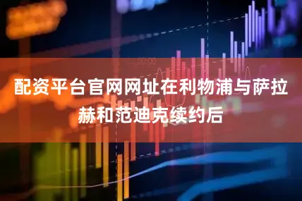 配资平台官网网址在利物浦与萨拉赫和范迪克续约后