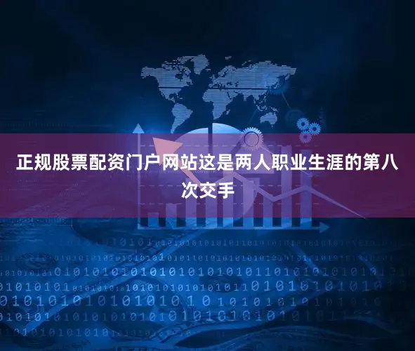 正规股票配资门户网站这是两人职业生涯的第八次交手