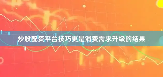 炒股配资平台技巧更是消费需求升级的结果