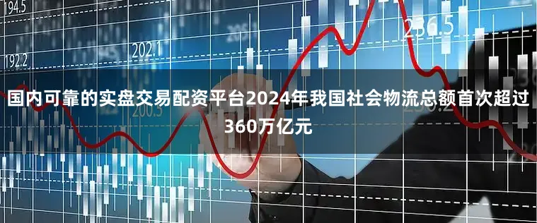 国内可靠的实盘交易配资平台2024年我国社会物流总额首次超过360万亿元