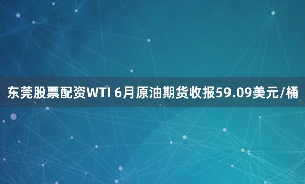 东莞股票配资WTI 6月原油期货收报59.09美元/桶