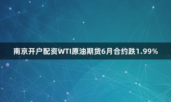 南京开户配资WTI原油期货6月合约跌1.99%