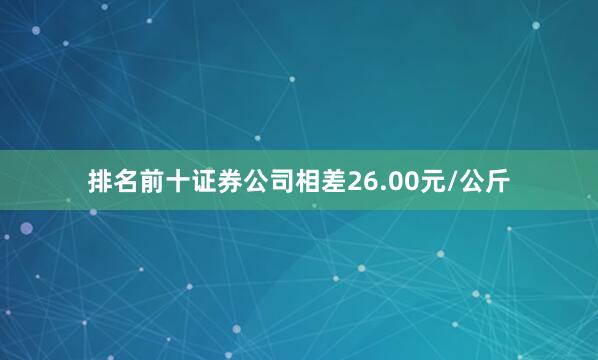排名前十证券公司相差26.00元/公斤