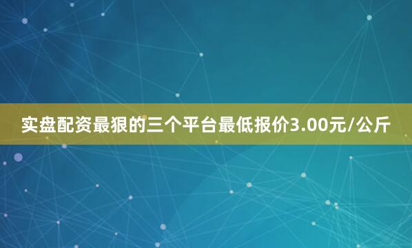 实盘配资最狠的三个平台最低报价3.00元/公斤