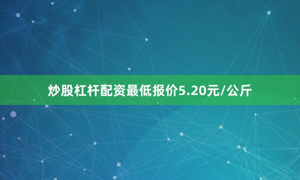 炒股杠杆配资最低报价5.20元/公斤