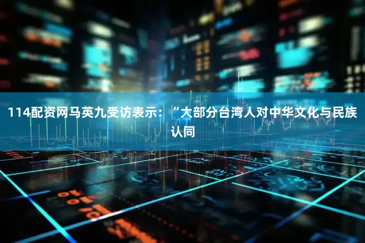 114配资网马英九受访表示：“大部分台湾人对中华文化与民族认同