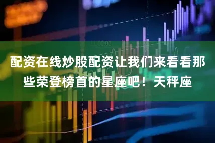 配资在线炒股配资让我们来看看那些荣登榜首的星座吧！天秤座