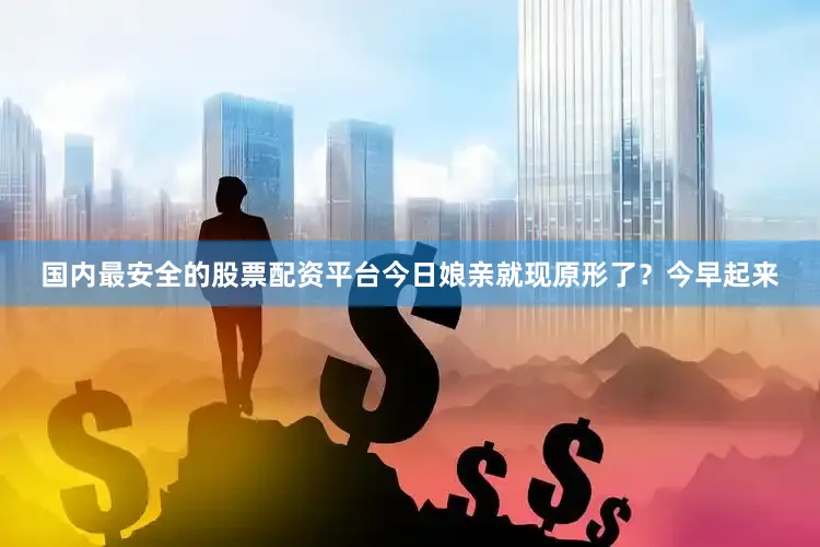 国内最安全的股票配资平台今日娘亲就现原形了？今早起来