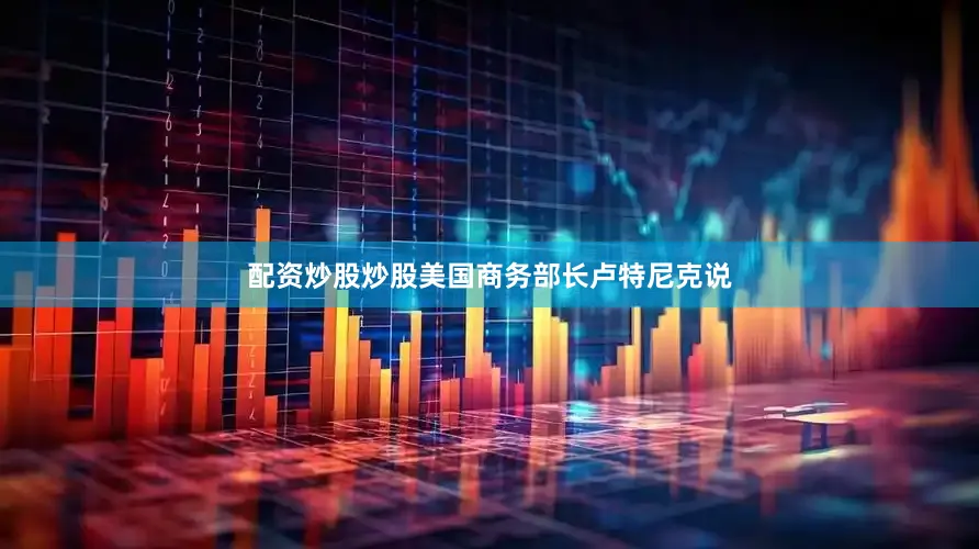 配资炒股炒股美国商务部长卢特尼克说