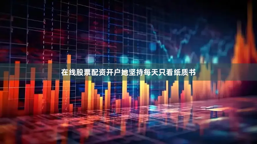 在线股票配资开户她坚持每天只看纸质书