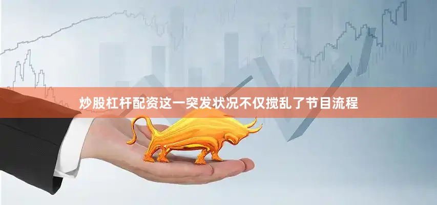 炒股杠杆配资这一突发状况不仅搅乱了节目流程