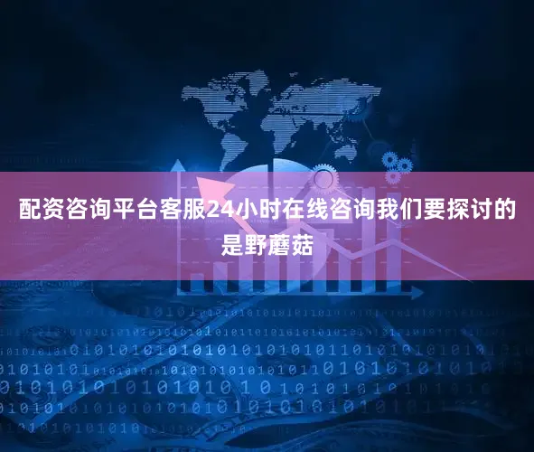 配资咨询平台客服24小时在线咨询我们要探讨的是野蘑菇