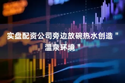 实盘配资公司旁边放碗热水创造＂温泉环境＂