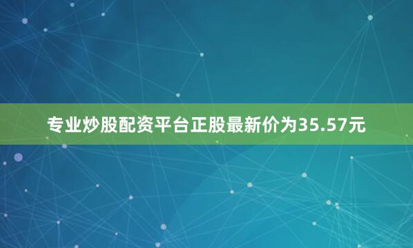 专业炒股配资平台正股最新价为35.57元