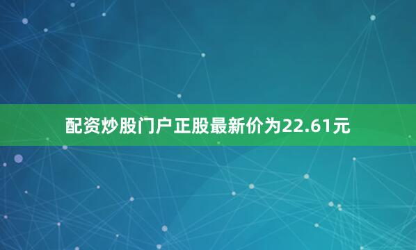 配资炒股门户正股最新价为22.61元