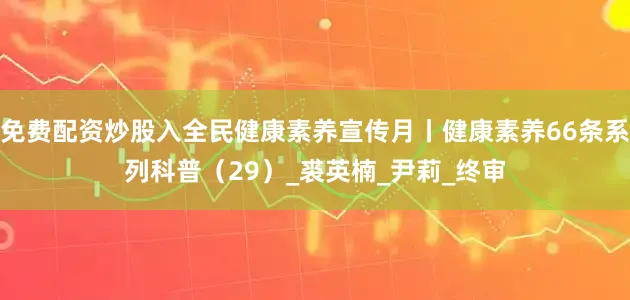 免费配资炒股入全民健康素养宣传月丨健康素养66条系列科普（29）_裘英楠_尹莉_终审