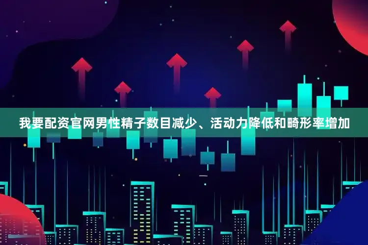 我要配资官网男性精子数目减少、活动力降低和畸形率增加