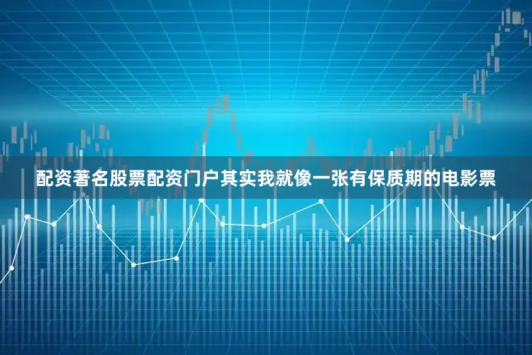 配资著名股票配资门户其实我就像一张有保质期的电影票