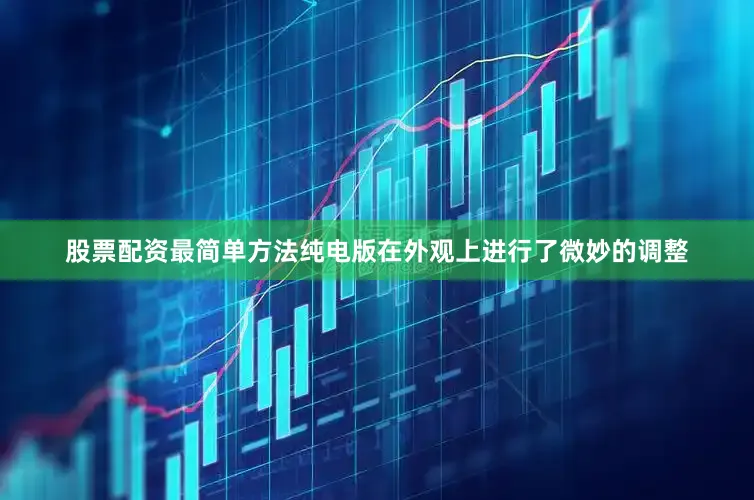 股票配资最简单方法纯电版在外观上进行了微妙的调整