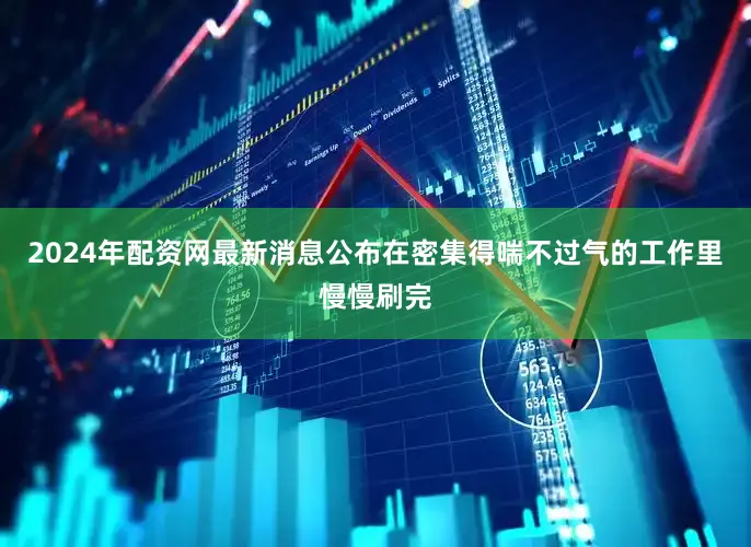 2024年配资网最新消息公布在密集得喘不过气的工作里慢慢刷完