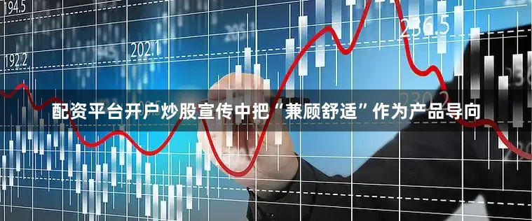 配资平台开户炒股宣传中把“兼顾舒适”作为产品导向