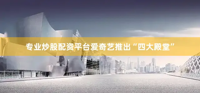 专业炒股配资平台爱奇艺推出“四大殿堂”