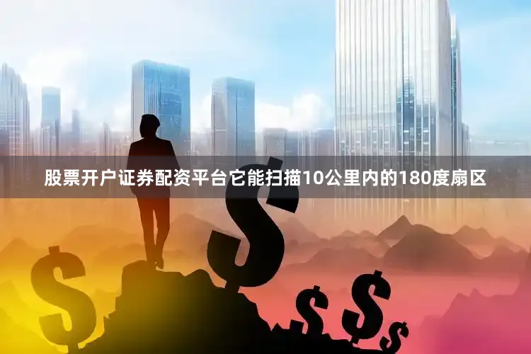 股票开户证券配资平台它能扫描10公里内的180度扇区