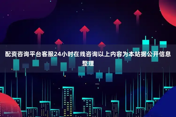 配资咨询平台客服24小时在线咨询以上内容为本站据公开信息整理