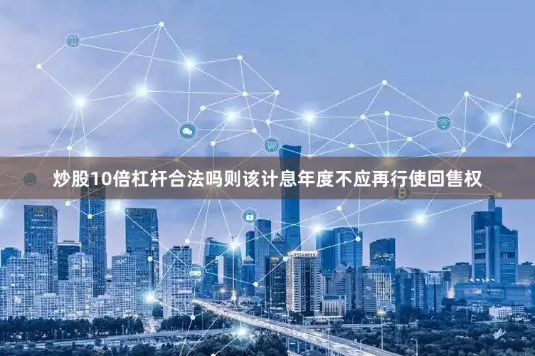 炒股10倍杠杆合法吗则该计息年度不应再行使回售权