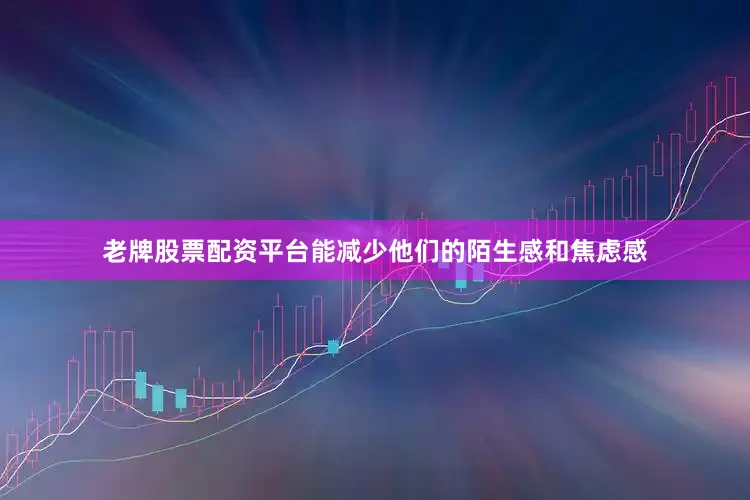 老牌股票配资平台能减少他们的陌生感和焦虑感