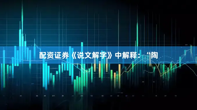 配资证券《说文解字》中解释：“陶