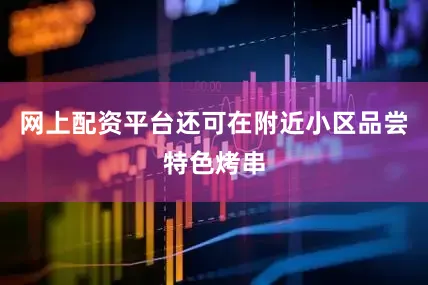 网上配资平台还可在附近小区品尝特色烤串