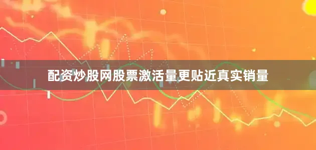 配资炒股网股票激活量更贴近真实销量