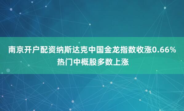 南京开户配资纳斯达克中国金龙指数收涨0.66% 热门中概股多数上涨