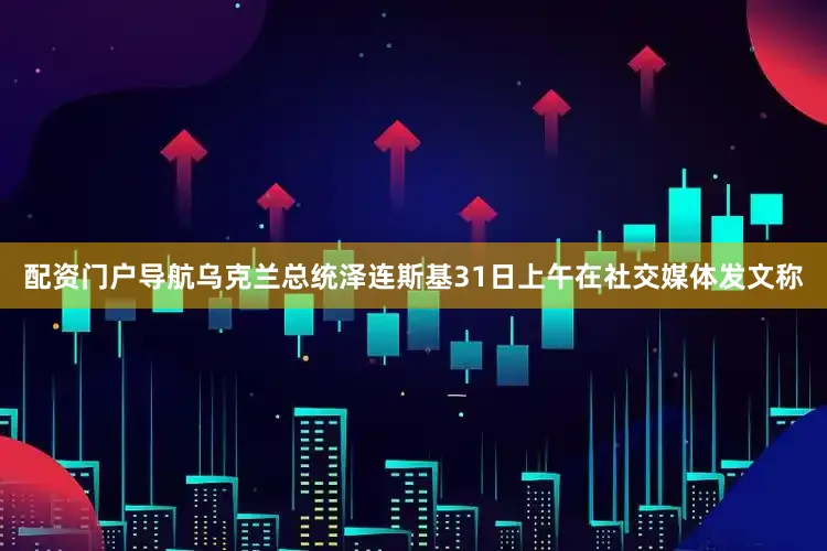 配资门户导航　　乌克兰总统泽连斯基31日上午在社交媒体发文称
