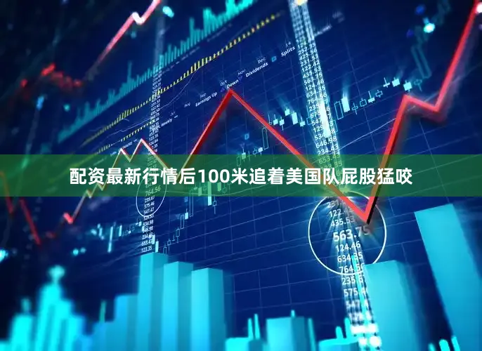 配资最新行情后100米追着美国队屁股猛咬