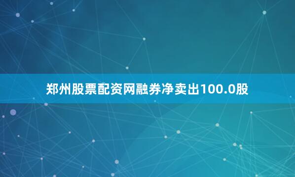 郑州股票配资网融券净卖出100.0股