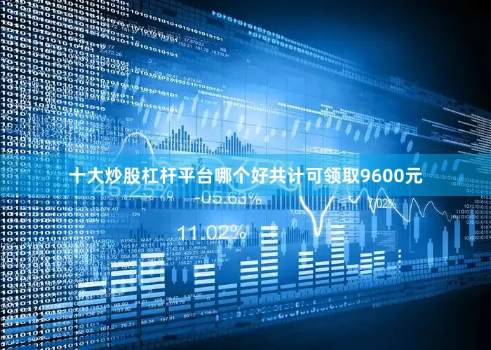 十大炒股杠杆平台哪个好共计可领取9600元