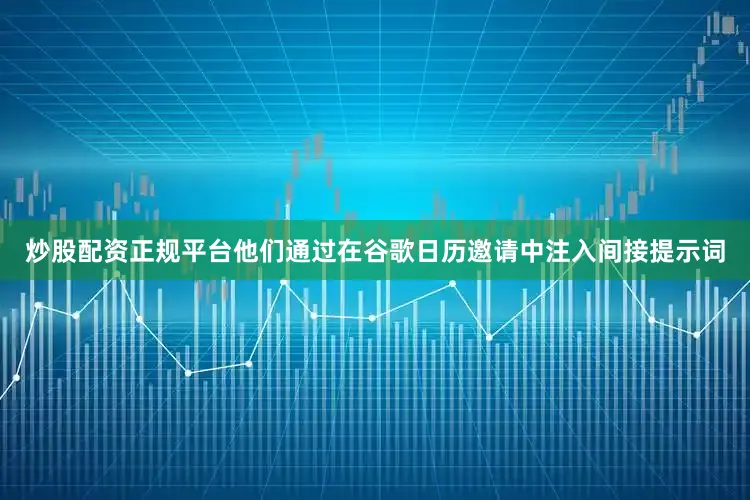 炒股配资正规平台他们通过在谷歌日历邀请中注入间接提示词