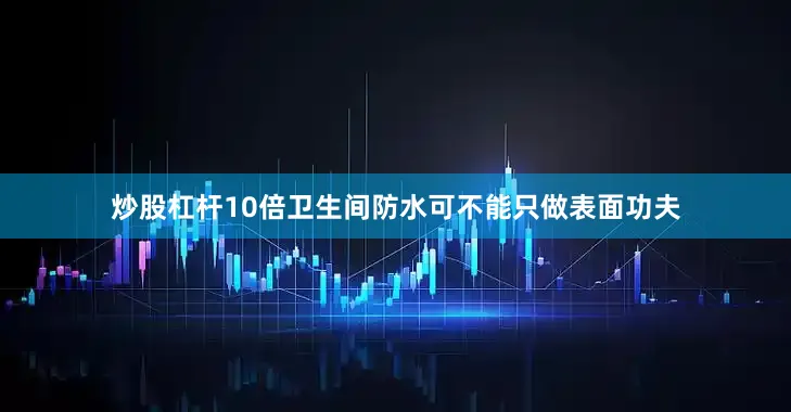 炒股杠杆10倍卫生间防水可不能只做表面功夫