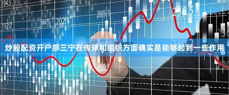 炒股配资开户廖三宁在传球和组织方面确实是能够起到一些作用