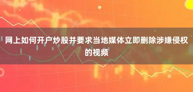 网上如何开户炒股并要求当地媒体立即删除涉嫌侵权的视频