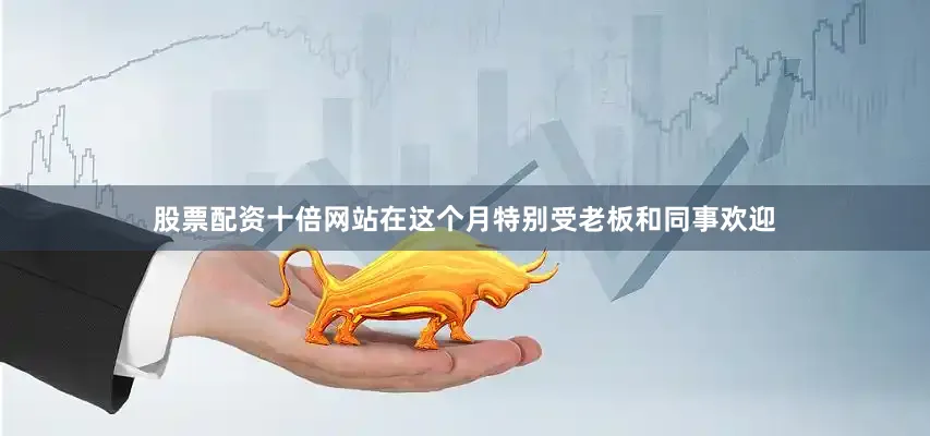 股票配资十倍网站在这个月特别受老板和同事欢迎
