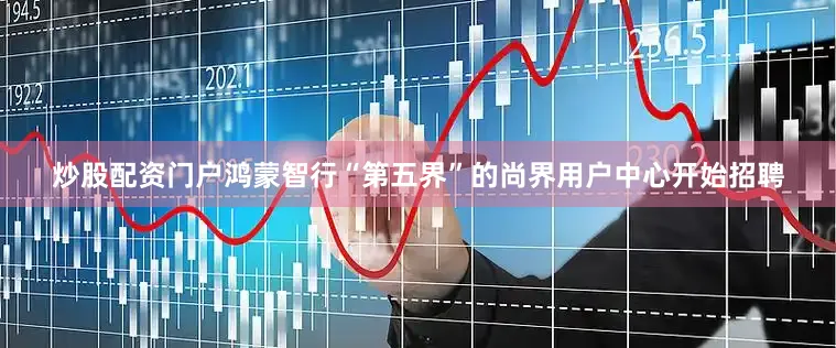 炒股配资门户鸿蒙智行“第五界”的尚界用户中心开始招聘