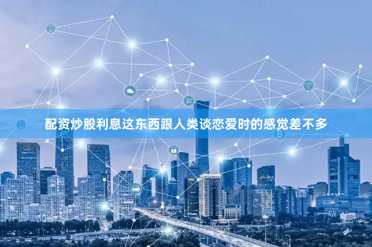 配资炒股利息这东西跟人类谈恋爱时的感觉差不多